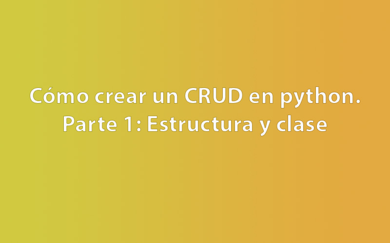 Cómo crear un CRUD en python. Parte 1: Estructura y clase